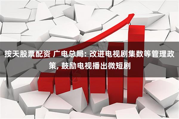 按天股票配资 广电总局: 改进电视剧集数等管理政策, 鼓励电视播出微短剧