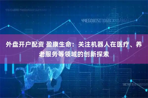 外盘开户配资 盈康生命：关注机器人在医疗、养老服务等领域的创新探索
