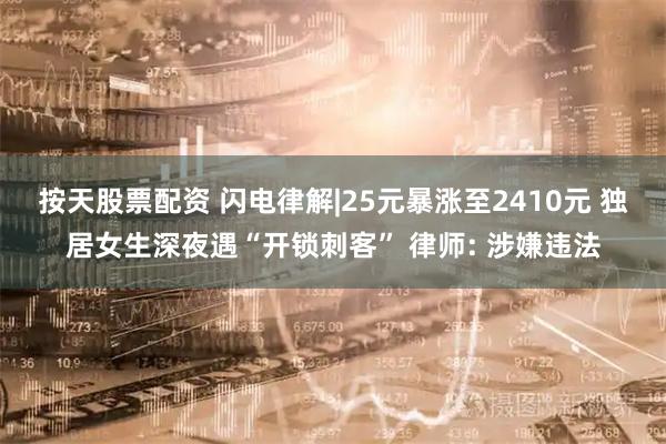 按天股票配资 闪电律解|25元暴涨至2410元 独居女生深夜遇“开锁刺客” 律师: 涉嫌违法