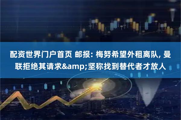 配资世界门户首页 邮报: 梅努希望外租离队, 曼联拒绝其请求&坚称找到替代者才放人