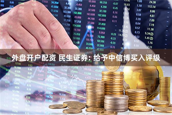 外盘开户配资 民生证券: 给予中信博买入评级