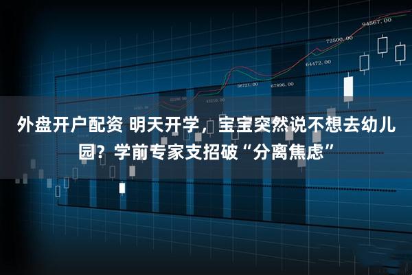 外盘开户配资 明天开学，宝宝突然说不想去幼儿园？学前专家支招破“分离焦虑”