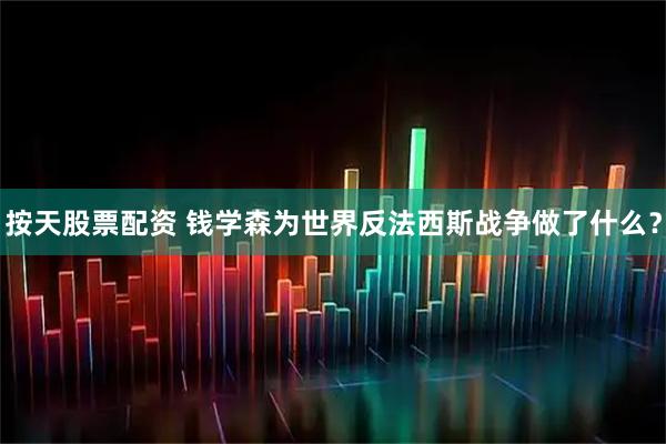 按天股票配资 钱学森为世界反法西斯战争做了什么？