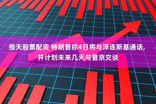 按天股票配资 特朗普称4日将与泽连斯基通话, 并计划未来几天与普京交谈