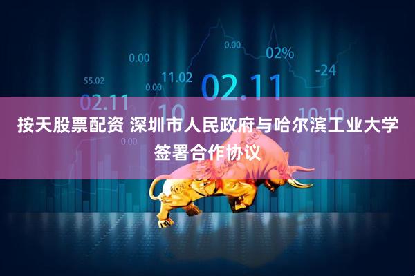 按天股票配资 深圳市人民政府与哈尔滨工业大学签署合作协议