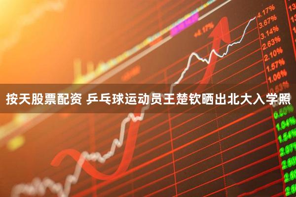 按天股票配资 乒乓球运动员王楚钦晒出北大入学照