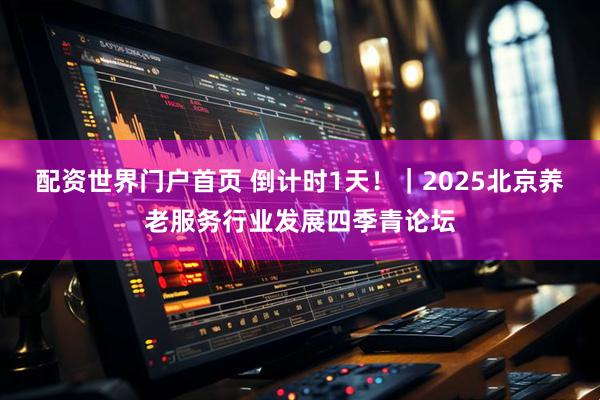 配资世界门户首页 倒计时1天！｜2025北京养老服务行业发展四季青论坛