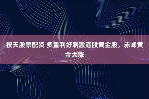 按天股票配资 多重利好刺激港股黄金股，赤峰黄金大涨