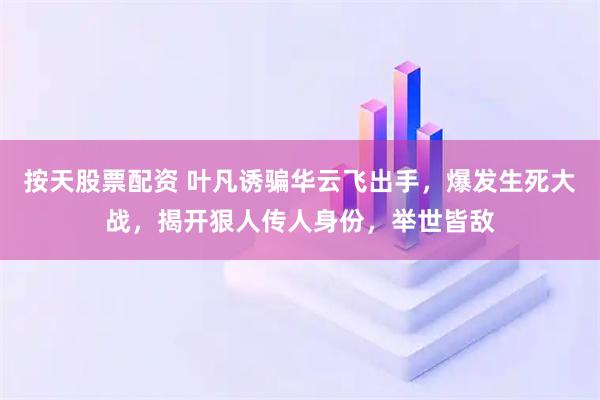 按天股票配资 叶凡诱骗华云飞出手，爆发生死大战，揭开狠人传人身份，举世皆敌