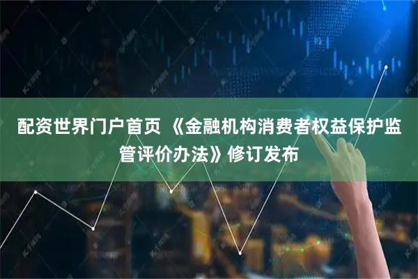 配资世界门户首页 《金融机构消费者权益保护监管评价办法》修订发布