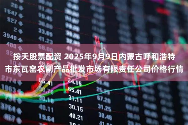 按天股票配资 2025年9月9日内蒙古呼和浩特市东瓦窑农副产品批发市场有限责任公司价格行情