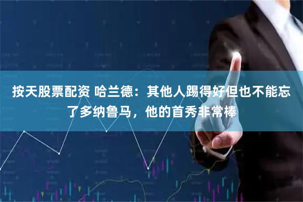 按天股票配资 哈兰德：其他人踢得好但也不能忘了多纳鲁马，他的首秀非常棒