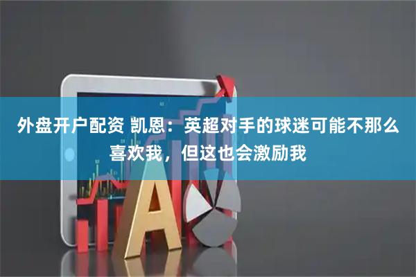 外盘开户配资 凯恩：英超对手的球迷可能不那么喜欢我，但这也会激励我