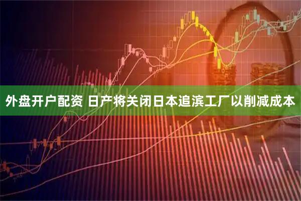外盘开户配资 日产将关闭日本追滨工厂以削减成本