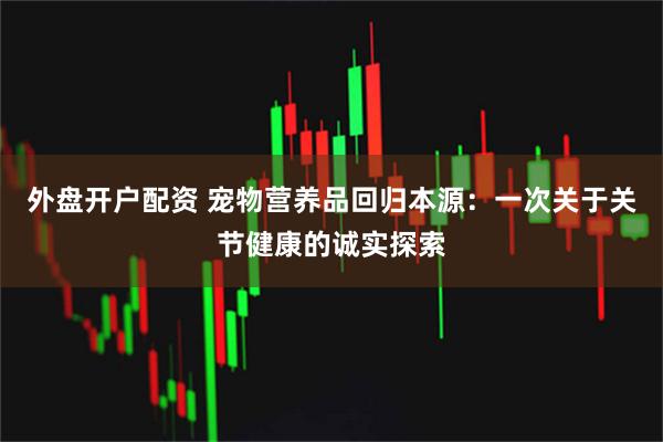 外盘开户配资 宠物营养品回归本源：一次关于关节健康的诚实探索