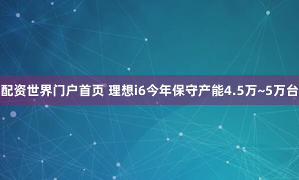 配资世界门户首页 理想i6今年保守产能4.5万~5万台