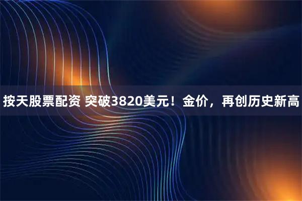 按天股票配资 突破3820美元！金价，再创历史新高