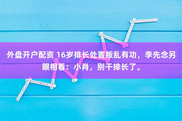 外盘开户配资 16岁排长处置叛乱有功,李先念另眼相看:小肖,别干排长了。