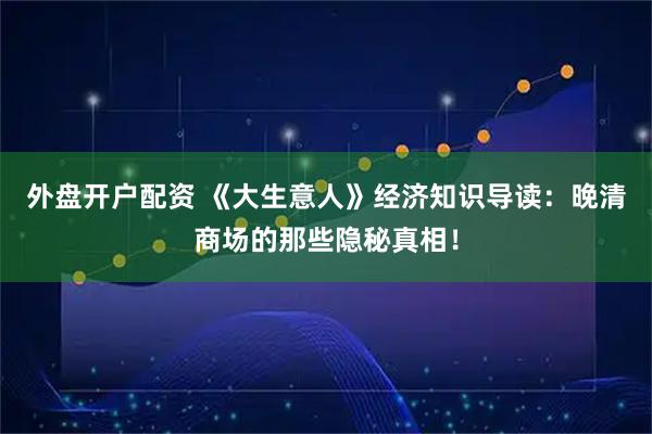 外盘开户配资 《大生意人》经济知识导读：晚清商场的那些隐秘真相！