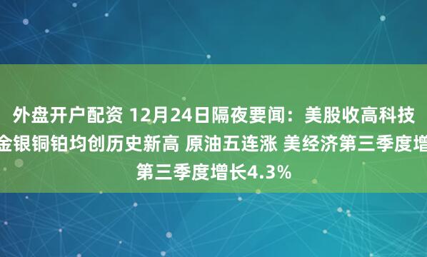 外盘开户配资 12月24日隔夜要闻：美股收高科技股领涨 金银铜铂均创历史新高 原油五连涨 美经济第三季度增长4.3%