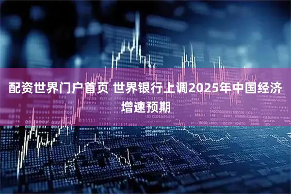 配资世界门户首页 世界银行上调2025年中国经济增速预期