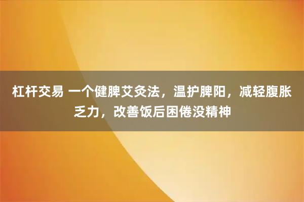 杠杆交易 一个健脾艾灸法，温护脾阳，减轻腹胀乏力，改善饭后困倦没精神
