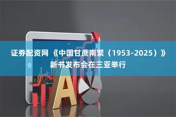 证劵配资网 《中国甘蔗南繁（1953-2025）》新书发布会在三亚举行