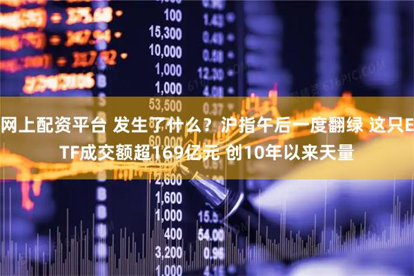 网上配资平台 发生了什么？沪指午后一度翻绿 这只ETF成交额超169亿元 创10年以来天量