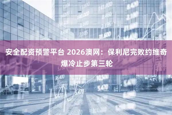 安全配资预警平台 2026澳网：保利尼完败约维奇 爆冷止步第三轮