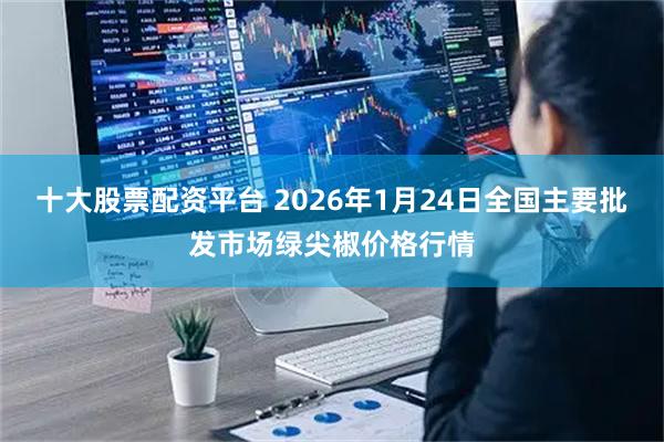 十大股票配资平台 2026年1月24日全国主要批发市场绿尖椒价格行情