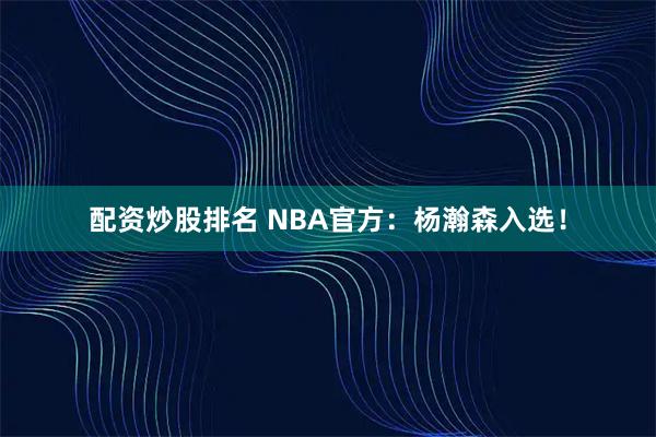 配资炒股排名 NBA官方：杨瀚森入选！