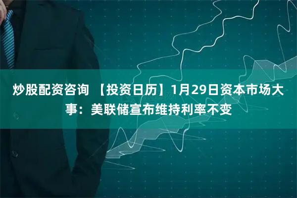 炒股配资咨询 【投资日历】1月29日资本市场大事：美联储宣布维持利率不变
