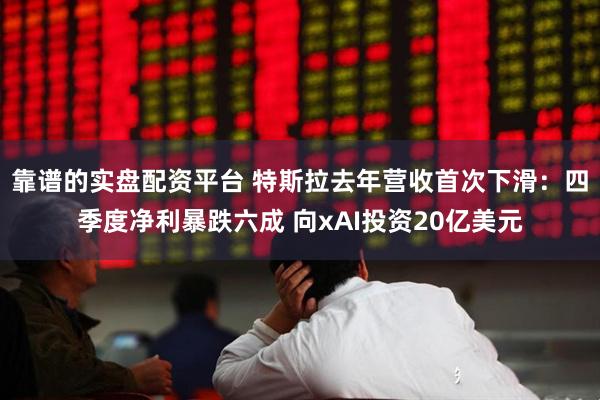 靠谱的实盘配资平台 特斯拉去年营收首次下滑：四季度净利暴跌六成 向xAI投资20亿美元