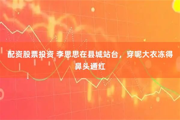 配资股票投资 李思思在县城站台，穿呢大衣冻得鼻头通红