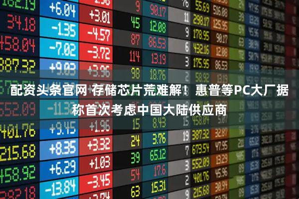 配资头条官网 存储芯片荒难解！惠普等PC大厂据称首次考虑中国大陆供应商