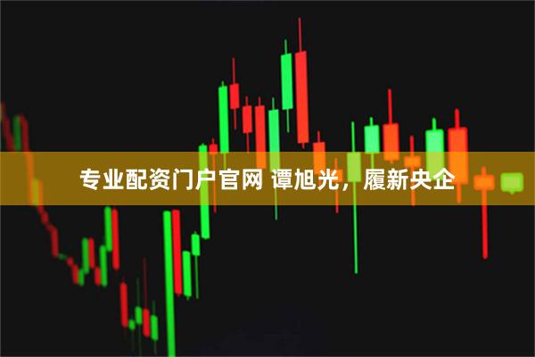 专业配资门户官网 谭旭光，履新央企
