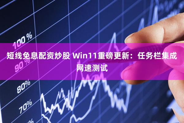 短线免息配资炒股 Win11重磅更新:任务栏集成网速测试