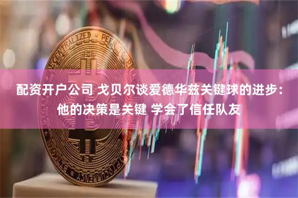 配资开户公司 戈贝尔谈爱德华兹关键球的进步:他的决策是关键 学会了信任队友