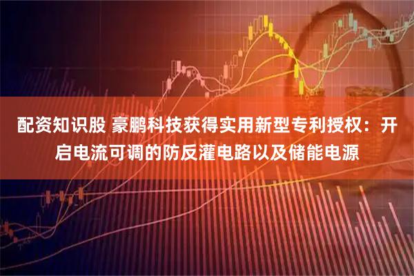 配资知识股 豪鹏科技获得实用新型专利授权：开启电流可调的防反灌电路以及储能电源