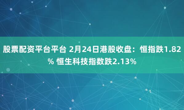 股票配资平台平台 2月24日港股收盘：恒指跌1.82% 恒生科技指数跌2.13%