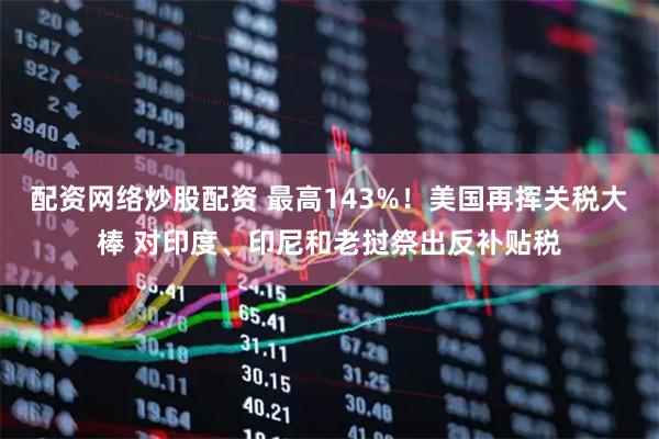 配资网络炒股配资 最高143%!美国再挥关税大棒 对印度、印尼和老挝祭出反补贴税