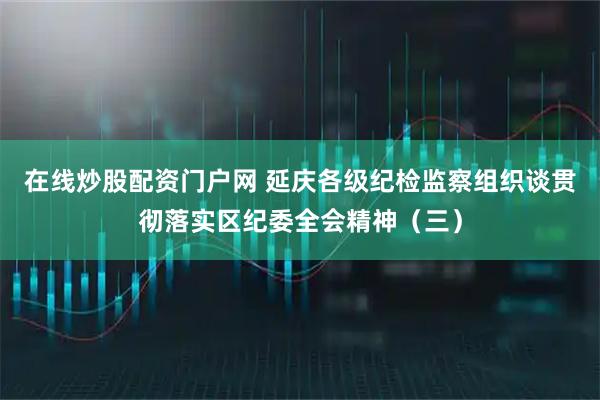 在线炒股配资门户网 延庆各级纪检监察组织谈贯彻落实区纪委全会精神(三)