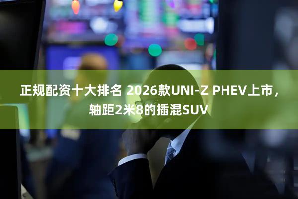 正规配资十大排名 2026款UNI-Z PHEV上市，轴距2米8的插混SUV