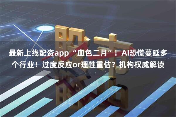 最新上线配资app “血色二月”!AI恐慌蔓延多个行业!过度反应or理性重估?机构权威解读