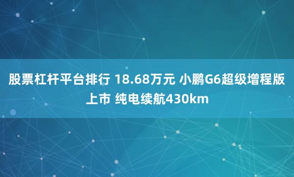 股票杠杆平台排行 18.68万元 小鹏G6超级增程版上市 纯电续航430km