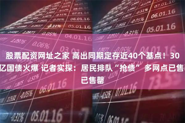 股票配资网址之家 高出同期定存近40个基点！300亿国债火爆 记者实探：居民排队“抢债” 多网点已售罄
