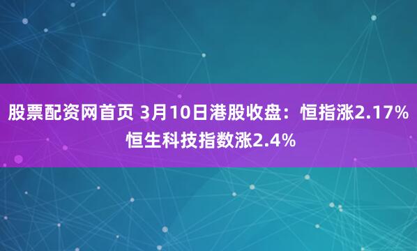 股票配资网首页 3月10日港股收盘：恒指涨2.17% 恒生科技指数涨2.4%