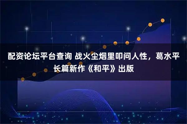 配资论坛平台查询 战火尘烟里叩问人性，葛水平长篇新作《和平》出版