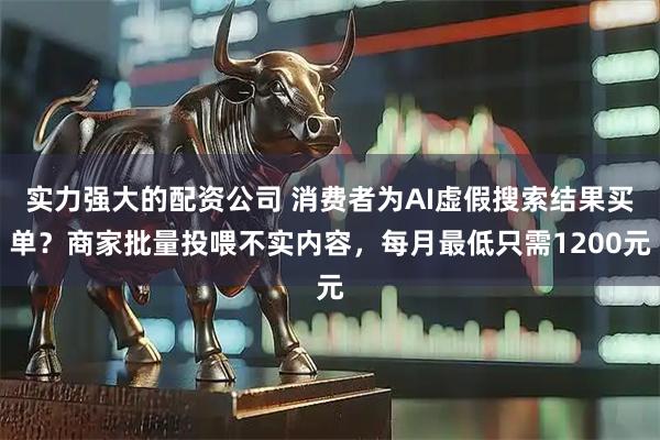实力强大的配资公司 消费者为AI虚假搜索结果买单?商家批量投喂不实内容,每月最低只需1200元