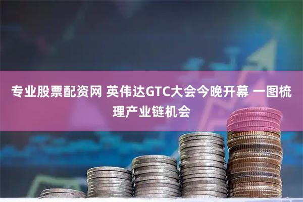 专业股票配资网 英伟达GTC大会今晚开幕 一图梳理产业链机会